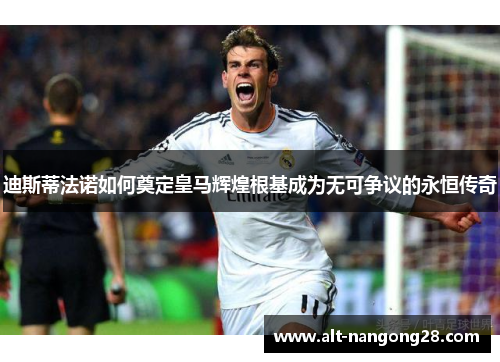 迪斯蒂法诺如何奠定皇马辉煌根基成为无可争议的永恒传奇