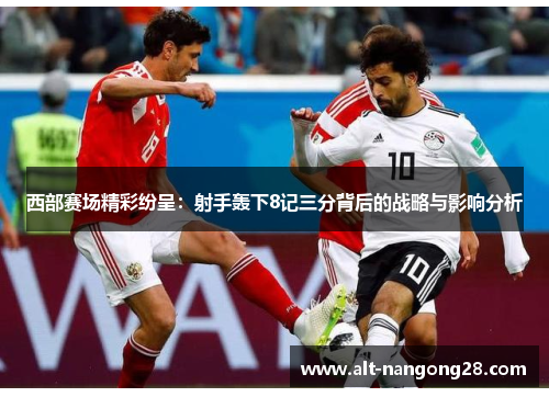 西部赛场精彩纷呈:射手轰下8记三分背后的战略与影响分析 西部赛场精彩纷呈:射手轰下8记三分背后的战略与影响分析