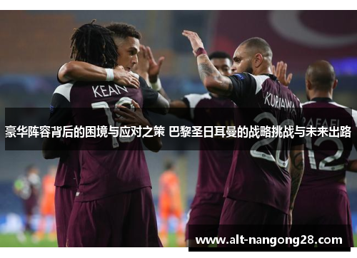 豪华阵容背后的困境与应对之策 巴黎圣日耳曼的战略挑战与未来出路