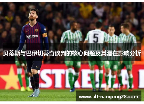 贝蒂斯与巴伊切蒂奇谈判的核心问题及其潜在影响分析