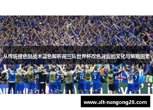 从传统橙色到战术蓝色解析荷兰队世界杯改色背后的文化与策略因素