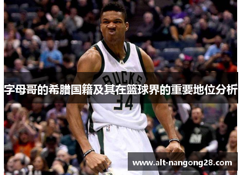 字母哥的希腊国籍及其在篮球界的重要地位分析 字母哥的希腊国籍及其在篮球界的重要地位分析
