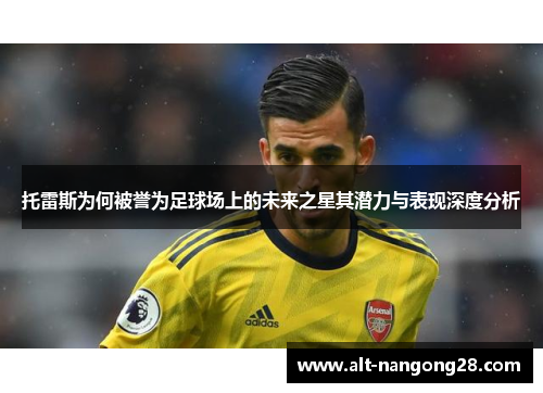 托雷斯为何被誉为足球场上的未来之星其潜力与表现深度分析 托雷斯为何被誉为足球场上的未来之星其潜力与表现深度分析