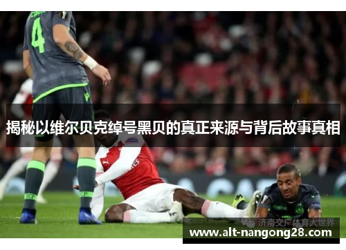 揭秘以维尔贝克绰号黑贝的真正来源与背后故事真相