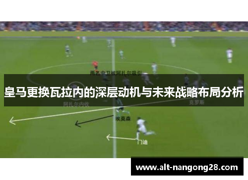 皇马更换瓦拉内的深层动机与未来战略布局分析